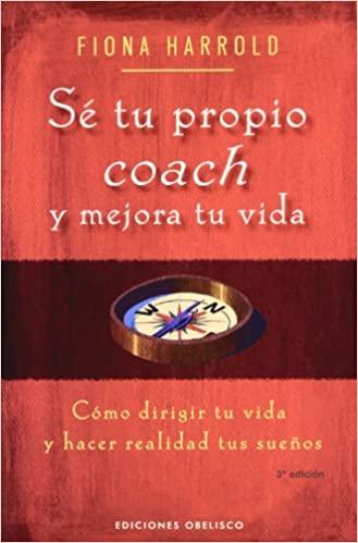 Sé tu propio coach y mejora tu vida: cómo dirigir tu vida y hacer realidad tus sueños